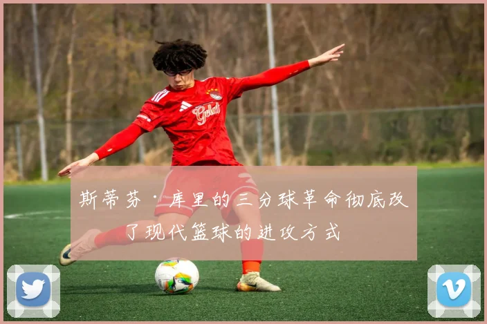 斯蒂芬·库里的三分球革命彻底改变了现代篮球的进攻方式