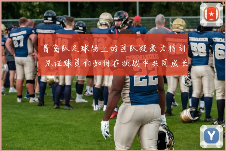 青岛队足球场上的团队凝聚力特训 见证球员们如何在挑战中共同成长