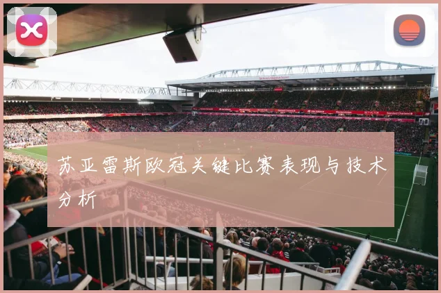 苏亚雷斯欧冠关键比赛表现与技术分析