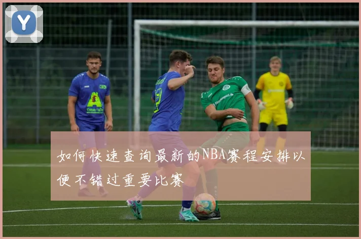 如何快速查询最新的NBA赛程安排以便不错过重要比赛