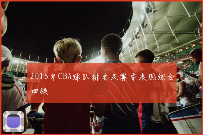 2016年CBA球队排名及赛季表现综合回顾