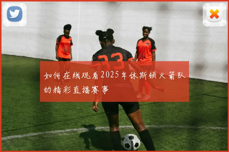 如何在线观看2025年休斯顿火箭队的精彩直播赛事