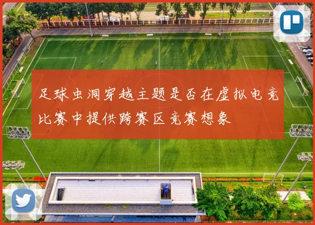 足球虫洞穿越主题是否在虚拟电竞比赛中提供跨赛区竞赛想象