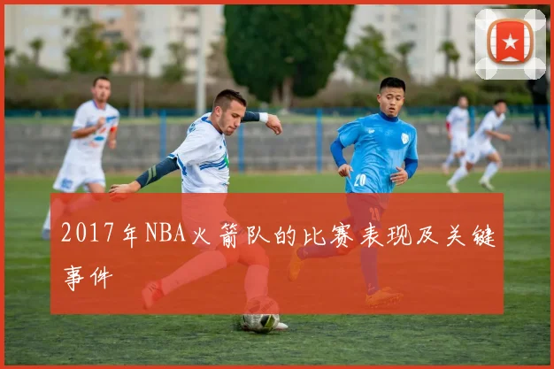 2017年NBA火箭队的比赛表现及关键事件