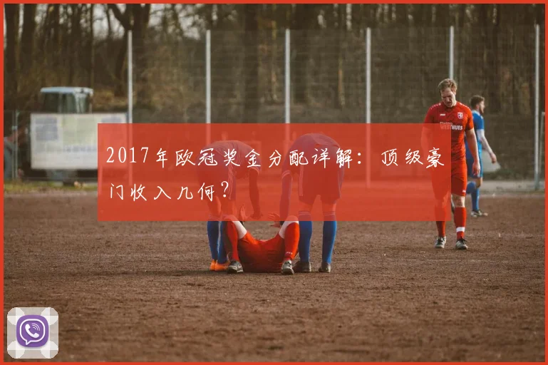 2017年欧冠奖金分配详解:顶级豪门收入几何?