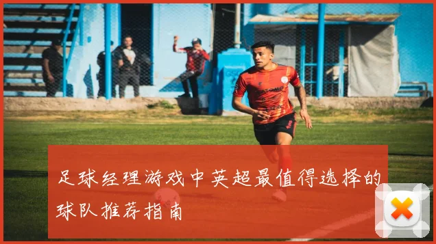 足球经理游戏中英超最值得选择的球队推荐指南